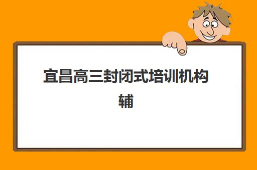 宜昌高三封闭式培训机构辅导机构最新排行榜如何查询？2025年权威TOP5榜单、择校指南与避坑攻略
