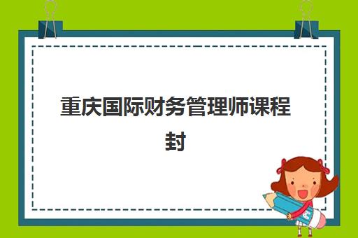 重庆国际财务管理师课程封闭式集训营怎么样啊？2025年真实学员反馈、课程特色解析与科学择校全指南