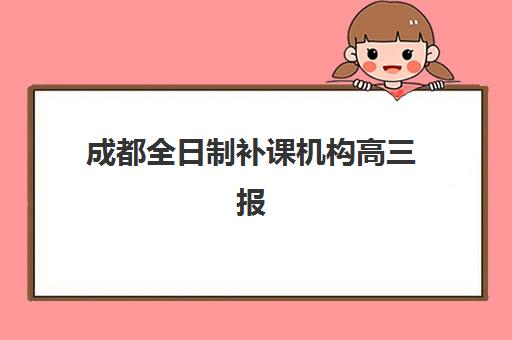 成都全日制补课机构高三报名时间2025年如何安排？最新时间表、机构选择指南与备考全攻略