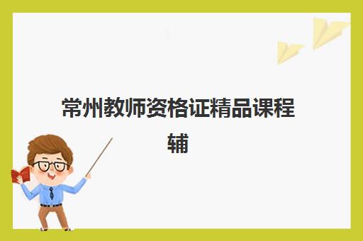 常州教师资格证精品课程辅导机构有哪些地方好？2025年权威机构推荐与科学择校全流程指南