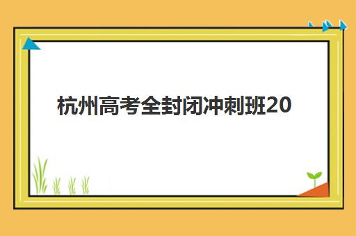 杭州高考全封闭冲刺班2025报名时间表如何查询？最新时间节点、择校指南与成功案例解析