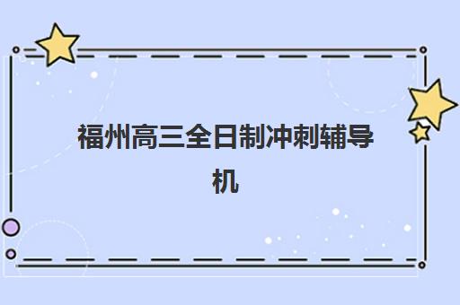 福州高三全日制冲刺辅导机构集训营排名前十的学校有哪些？2025年最新权威排行榜单与科学择校全指南