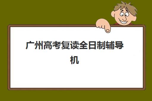 广州高考复读全日制辅导机构哪个比较好？2025年最新排名详情、各校特色解析与科学择校全指南