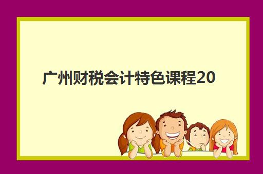 广州财税会计特色课程2025年时间公布，如何查询与报名？最新课程表、机构选择指南与备考攻略