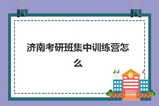 济南考研班集中训练营怎么样啊？2025年最新权威评测：学员真实反馈、课程体系深度解析与科学择校全攻略