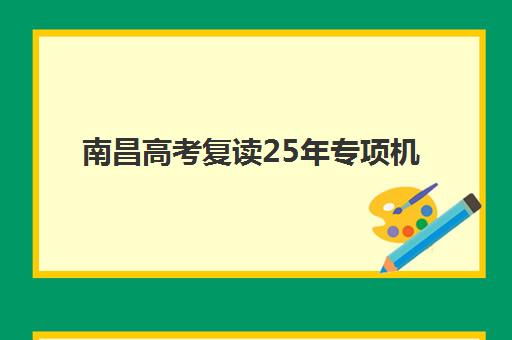 南昌高考复读25年专项机构竞争力排行如何查询？2025年最新老牌机构排名、择校指南与报读全攻略