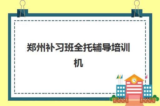 郑州补习班全托辅导培训机构有哪些地方可选？2025年最新TOP5排名、各校特色解析与科学择校全攻略