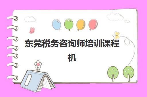 东莞税务咨询师培训课程机构核心竞争力对比如何分析？2025年最新排名、课程体系与择校指南全解析