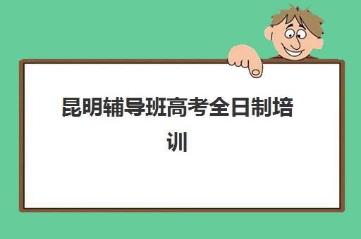 昆明辅导班高考全日制培训机构有哪些学校好？2025年最新排名前十榜单解析、各校优势对比与科学择校全攻略