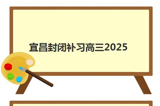 宜昌封闭补习高三2025年时间具体时间如何安排？最新开学日期、课程阶段与备考规划全解析