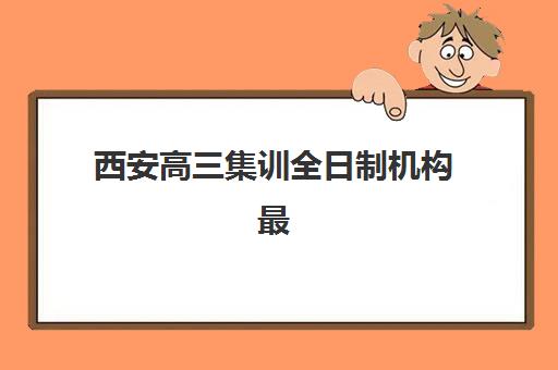 西安高三集训全日制机构最好辅导学校有哪些？2025年最新十大权威排名、各校特色剖析与科学择校全指南
