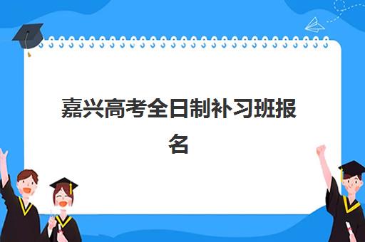 嘉兴高考全日制补习班报名时间如何安排？2025年时间表与择校全攻略