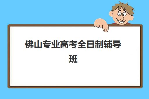 佛山专业高考全日制辅导班培训机构哪家好？2025年最新排名解析与择校指南