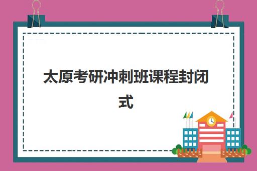 太原考研冲刺班课程封闭式集训营有哪些选择？2025年最新排名、课程特色与择校全指南