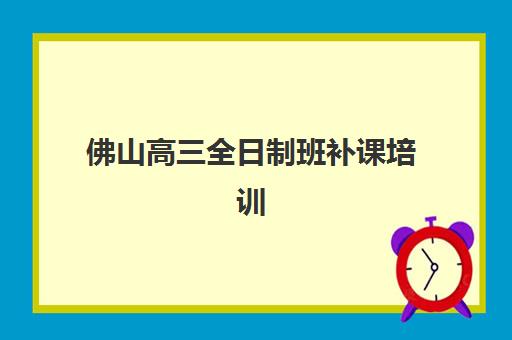 佛山高三全日制班补课培训机构有哪些学校？2023年最新权威TOP5榜单、择校指南与成功案例全解析