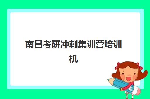 南昌考研冲刺集训营培训机构有哪些学校好?2025年最新权威排名、择校策略与成功案例全解析 南昌考研冲刺集训营培训机构有哪些学校好?2025年最新权威排名、择校策略与成功案例全解析