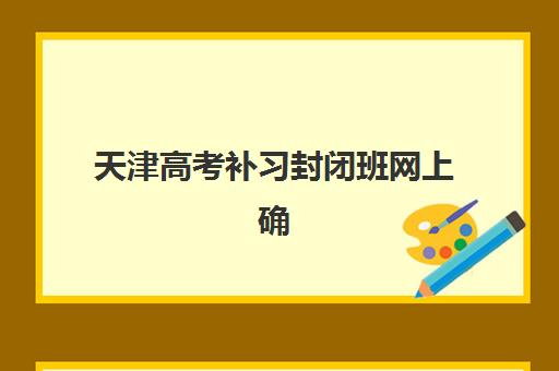 天津高考补习封闭班网上确认时间2025年如何安排？最新时间表与操作指南