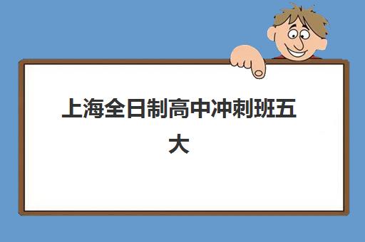 上海全日制高中冲刺班五大机构服务能力如何分析？2025年最新权威排名、各校特色解析与科学择校全指南