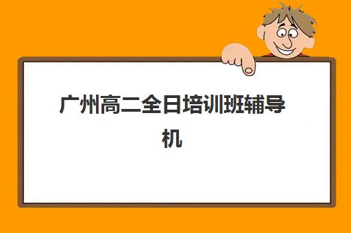 广州高二全日培训班辅导机构排名榜单如何查询？2025年最新TOP10榜单、择校指南与成功案例解析