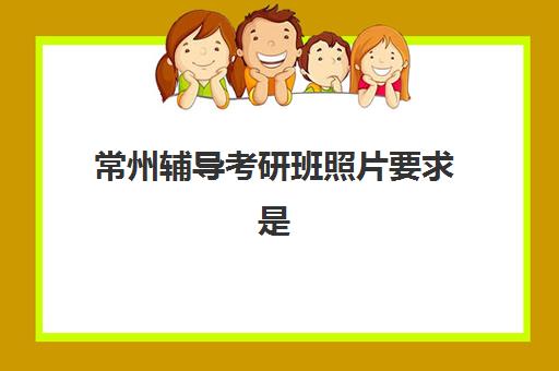 常州辅导考研班照片要求是什么样的？2025年最新证件照规格、拍摄指南与审核标准全解析