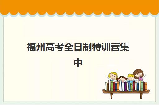 福州高考全日制特训营集中训练营怎么样啊？2025年最新权威排名、费用详情与择校全攻略