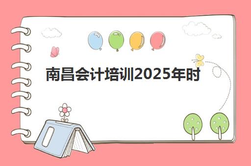 南昌会计培训2025年时间具体时间如何查询?2025年权威时间表、报名流程与择校指南全解析 南昌会计培训2025年时间具体时间如何查询?2025年权威时间表、报名流程与择校指南全解析