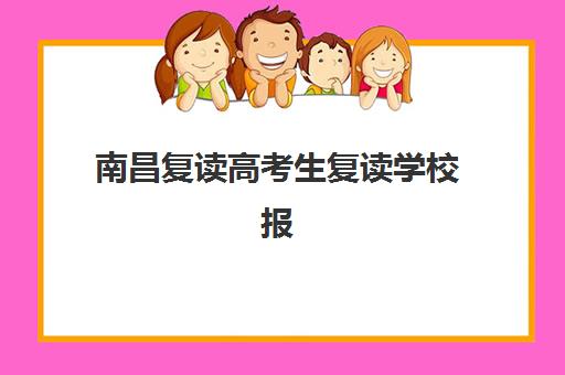 南昌复读高考生复读学校报名时间2025年如何安排？最新时间表、报名流程与择校指南全解析