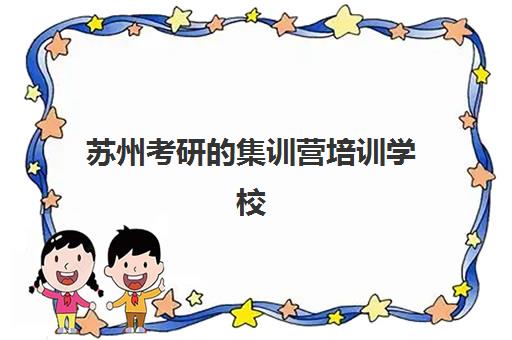 苏州考研的集训营培训学校排名榜最新如何查询？2025年权威十大机构榜单解析与科学择校全指南