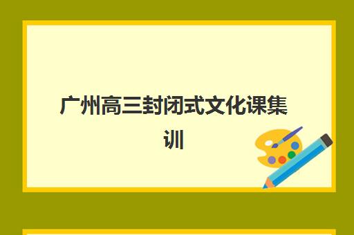 广州高三封闭式文化课集训如何选择?2025年Top10权威榜单、各校特色解析与科学择校实战攻略 广州高三封闭式文化课集训如何选择?2025年Top10权威榜单、各校特色解析与科学择校实战攻略