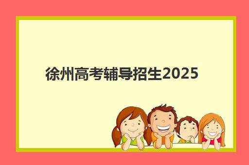 徐州高考辅导招生2025年时间公布：最新各机构招生日程、报名流程与择校指南全解析