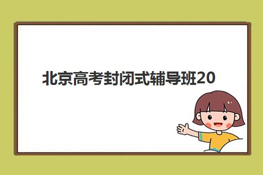 北京高考封闭式辅导班2025年时间公布如何查询？最新时间安排、报名流程与备考规划全指南