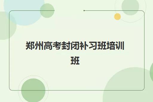 郑州高考封闭补习班培训班哪个好一点？2025年最新权威排名解析、各校特色对比与科学择校全攻略