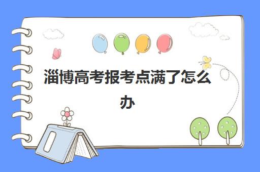 淄博高考报考点满了怎么办？2025年修改攻略与择校指南