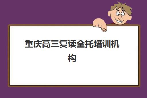 重庆高三复读全托培训机构寄宿基地电话如何查询？2025年最新联系方式、咨询技巧与择校指南全解析