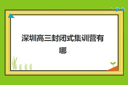 深圳高三封闭式集训营有哪些？2025年十大机构实力解析与择校指南
