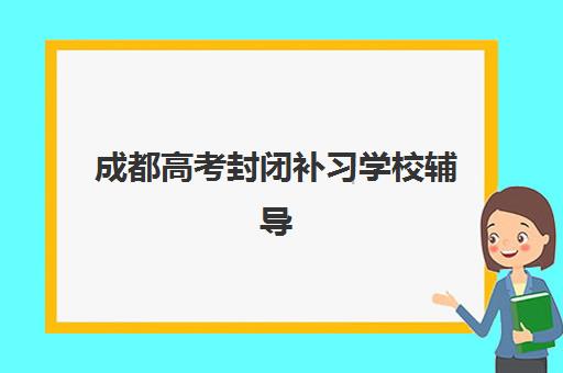 成都高考封闭补习学校辅导机构有哪些学校可选？2025年最新排名榜单、择校指南与成功案例解析