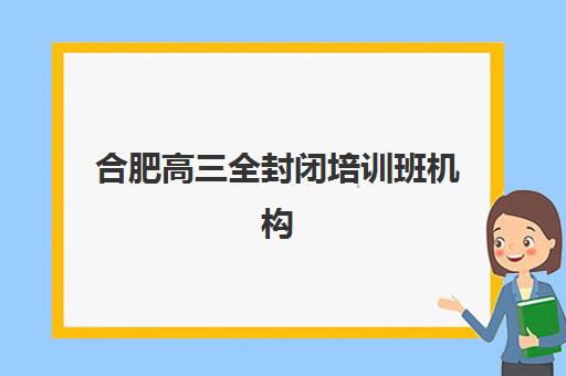 合肥高三全封闭培训班机构教学创新力三强如何选？2025年顶尖机构教学模式对比与科学择校指南