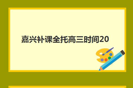 嘉兴补课全托高三时间2025考试时间表如何安排？最新权威时间规划、各校课程表与科学备考全指南