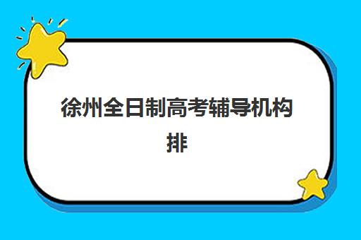 徐州全日制高考辅导机构排名榜单如何查询？2025年权威机构测评、择校指南与避坑攻略