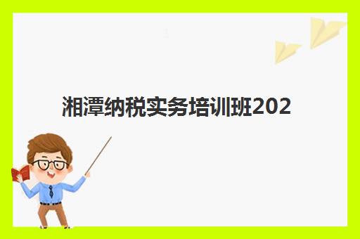 湘潭纳税实务培训班2025年考点有哪些？最新考纲解读、备考策略与高分技巧全解析