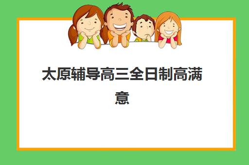 太原辅导高三全日制高满意度机构TOP5如何选择？2025年最新排名解析、各校特色对比与科学择校指南