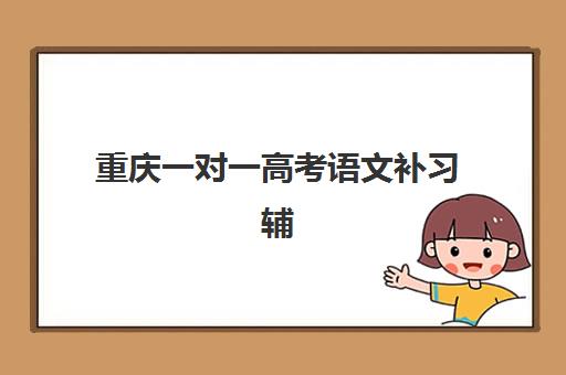 重庆一对一高考语文补习辅导机构有哪些学校好？2025年最新权威排名、各校特色与择校全攻略