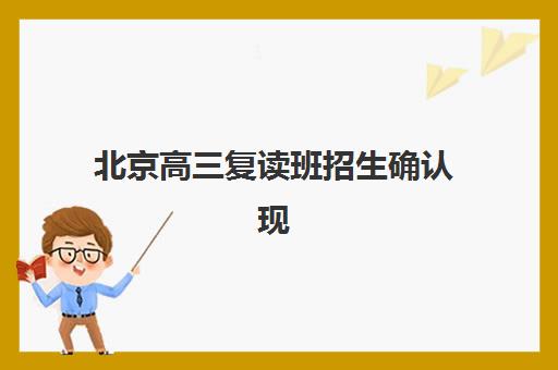北京高三复读班招生确认现场确认时间安排如何查询？2025年最新时间表、确认流程与注意事项全攻略