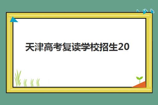 天津高考复读学校招生2025年分数线是多少？最新预测数据、择校指南与分数提升全攻略