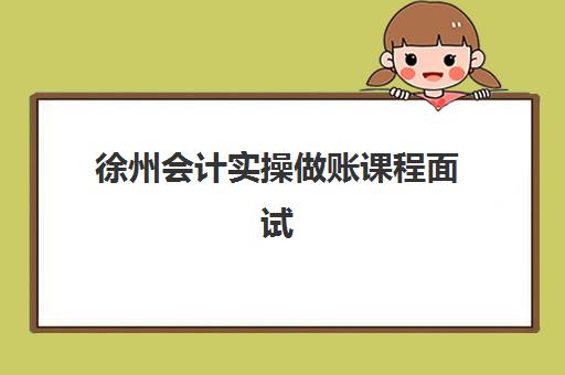 徐州会计实操做账课程面试培训机构哪家好？2025年最新权威排名、择校指南与面试成功技巧全解析