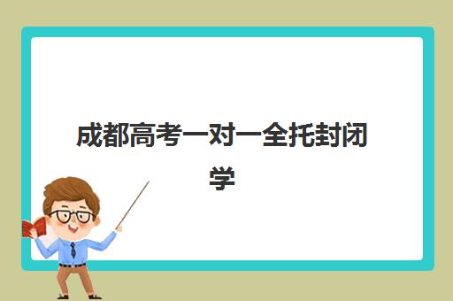 成都高考一对一全托封闭学校排名一览表如何查询？2025年最新权威排名、各校特色解析与科学择校全指南