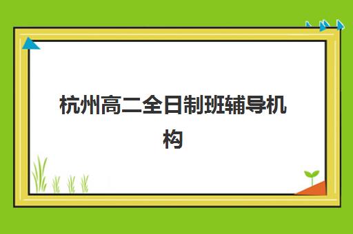 杭州高二全日制班辅导机构排行榜有哪些？2025年最新排名解析与择校指南