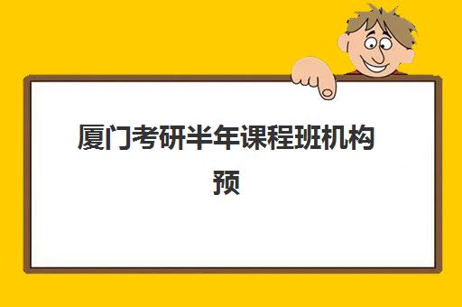 厦门考研半年课程班机构预报名时间2026如何安排？最新时间表、报名流程与机构选择全攻略