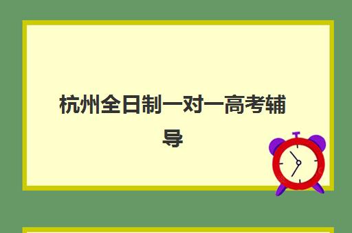 杭州全日制一对一高考辅导时间2025年公布了吗？最新时间预测、查询方法与择校指南全解析