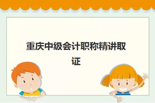 重庆中级会计职称精讲取证课程培训班如何选择？2025年最新权威排名、择校标准与成功案例深度解析